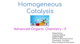 Homogeneous
Catalysis
Advanced Organic Chemistry - II
- Prepared by:
Chandni Pathak
2208212120001
M.Pharm (Pharmaceutical
Chemistry) - 2nd Sem
Parul Institute of Pharmacy
 