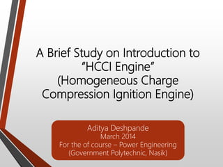 A Brief Study on Introduction to
“HCCI Engine”
(Homogeneous Charge
Compression Ignition Engine)
Aditya Deshpande
March 2014
For the of course – Power Engineering
(Government Polytechnic, Nasik)
 