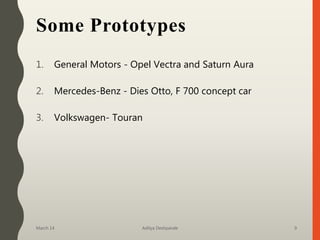 Some Prototypes
1. General Motors - Opel Vectra and Saturn Aura
2. Mercedes-Benz - Dies Otto, F 700 concept car
3. Volkswagen- Touran
March 14 Aditya Deshpande 9
 
