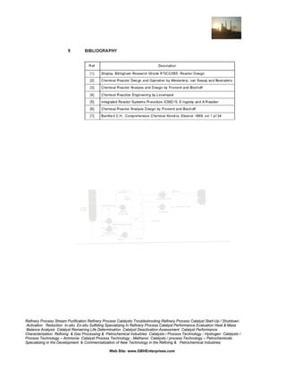 Refinery Process Stream Purification Refinery Process Catalysts Troubleshooting Refinery Process Catalyst Start-Up / Shutdown
Activation Reduction In-situ Ex-situ Sulfiding Specializing in Refinery Process Catalyst Performance Evaluation Heat & Mass
Balance Analysis Catalyst Remaining Life Determination Catalyst Deactivation Assessment Catalyst Performance
Characterization Refining & Gas Processing & Petrochemical Industries Catalysts / Process Technology - Hydrogen Catalysts /
Process Technology – Ammonia Catalyst Process Technology - Methanol Catalysts / process Technology – Petrochemicals
Specializing in the Development & Commercialization of New Technology in the Refining & Petrochemical Industries
Web Site: www.GBHEnterprises.com

 