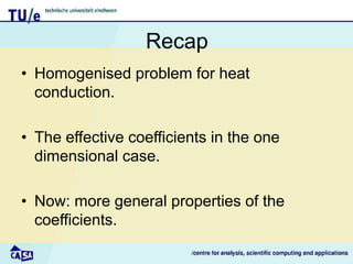Recap
• Homogenised problem for heat
conduction.
• The effective coefficients in the one
dimensional case.
• Now: more general properties of the
coefficients.
 