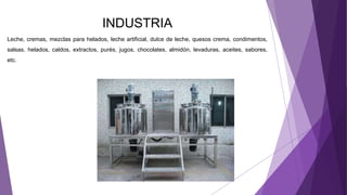 INDUSTRIA
Leche, cremas, mezclas para helados, leche artificial, dulce de leche, quesos crema, condimentos,
salsas, helados, caldos, extractos, purés, jugos, chocolates, almidón, levaduras, aceites, sabores,
etc.
 