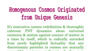 It’s innovative cosmos redefinition & thoroughly
coherent PNT dynamics about universal
existence & motion against essence of matter in
a class by itself, which is radically extended
from newly highlighted factuality that any
discretionary particles in cosmos are mutually
 