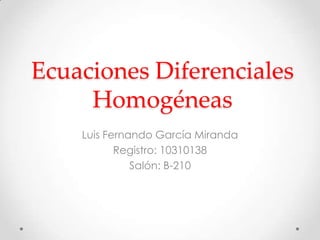 Ecuaciones Diferenciales Homogéneas Luis Fernando García Miranda Registro: 10310138 Salón: B-210 
