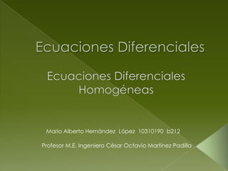 Ecuaciones Diferenciales Ecuaciones Diferenciales Homogéneas Mario Alberto Hernández  López  10310190  b212 Profesor M.E. Ingeniero César Octavio Martínez Padilla 