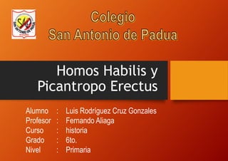Homos Habilis y
Picantropo Erectus
Alumno : Luis Rodríguez Cruz Gonzales
Profesor : Fernando Aliaga
Curso : historia
Grado : 6to.
Nivel : Primaria
 