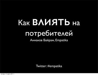 Как влиять    на
                              потребителей
                               Аннаков Байрам, Empatika




                                  Twitter: #empatika

четверг, 31 марта 2011 г.
 
