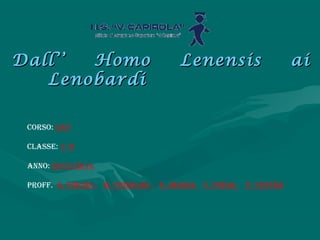 Dall’’ Homo Lenensis aiDall’’ Homo Lenensis ai
LenobardiLenobardi
CORSO: CAT
CLASSE: 1° D
ANNO: 2013/2014
PROFF. G. FREDDI ; M. TRISOLINI ; G. BERNA; V. PIRIIA; P. VENTRE
 