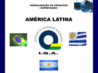 HOMOLOGAÇÃO DE PRODUTOS
      - EXPORTAÇÃO -




AMÉRICA LATINA
 