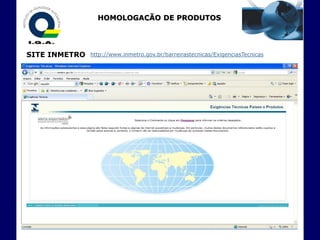 HOMOLOGAÇÃO DE PRODUTOS
                      - EXPORTAÇÃO -


SITE INMETRO   http://www.inmetro.gov.br/barreirastecnicas/ExigenciasTecnicas
 