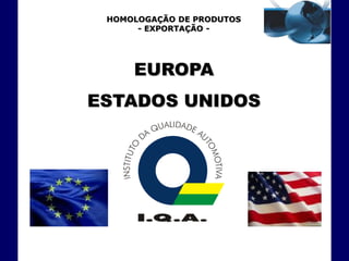 HOMOLOGAÇÃO DE PRODUTOS
      - EXPORTAÇÃO -




     EUROPA
ESTADOS UNIDOS
 