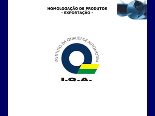 HOMOLOGAÇÃO DE PRODUTOS
     - EXPORTAÇÃO -
 