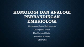 HOMOLOGI DAN ANALOGI
PERBANDINGAN
EMBRIOLOGI
Muhammad Anand Ardhiansyah
Dika Agustia Indrati
Elok Mumfuni Safitri
Anna Nur Amanah
Putri Pratiwi
 