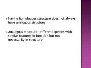  Havinghomologous structure does not always
 have analogous structure

 Analogous structure: different species with
 similar features in function but not
 necessarily in structure
 