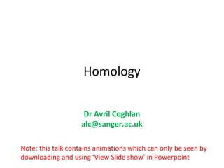 Homology

                    Dr Avril Coghlan
                   alc@sanger.ac.uk

Note: this talk contains animations which can only be seen by
downloading and using ‘View Slide show’ in Powerpoint
 