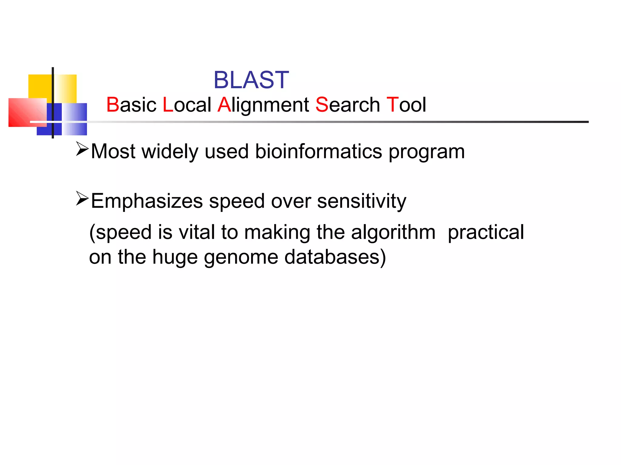 BLAST
Basic Local Alignment Search Tool
Most widely used bioinformatics program
Emphasizes speed over sensitivity
(speed is vital to making the algorithm practical
on the huge genome databases)
 