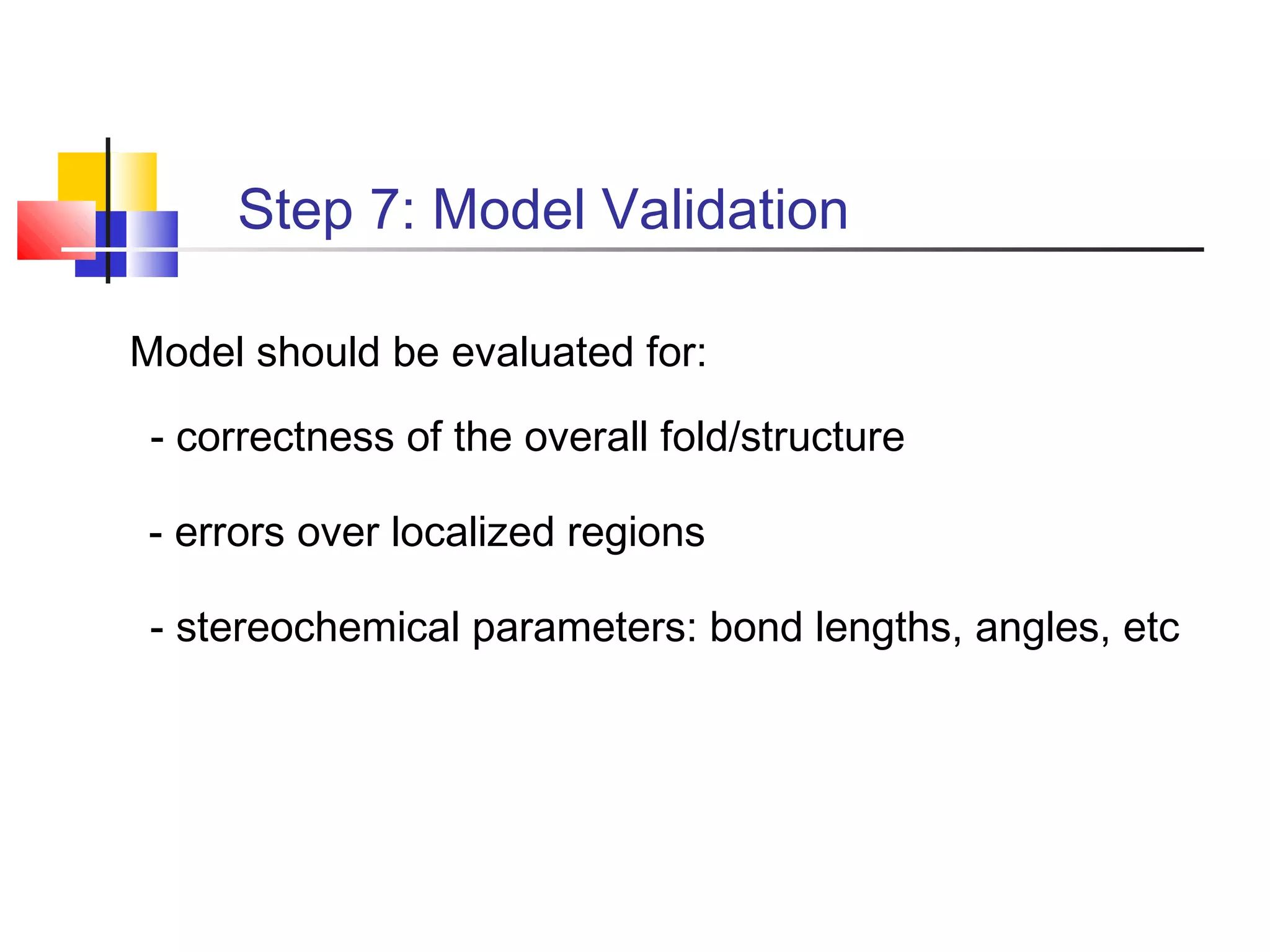 Step 7: Model Validation
Model should be evaluated for:
- correctness of the overall fold/structure
- errors over localized regions
- stereochemical parameters: bond lengths, angles, etc
 