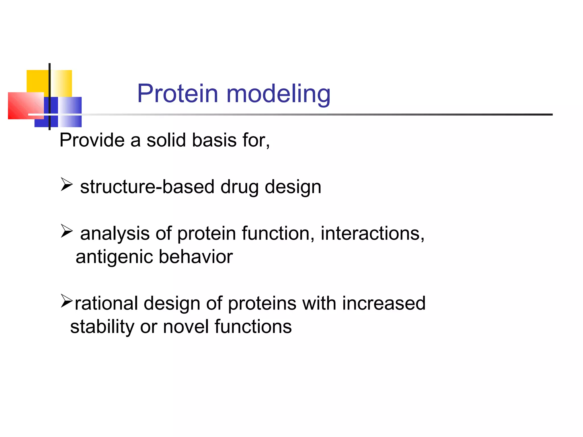 Protein modeling
Provide a solid basis for,
 structure-based drug design
 analysis of protein function, interactions,
antigenic behavior
rational design of proteins with increased
stability or novel functions
 