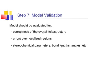 Step 7: Model Validation
Model should be evaluated for:
- correctness of the overall fold/structure
- errors over localized regions
- stereochemical parameters: bond lengths, angles, etc
 