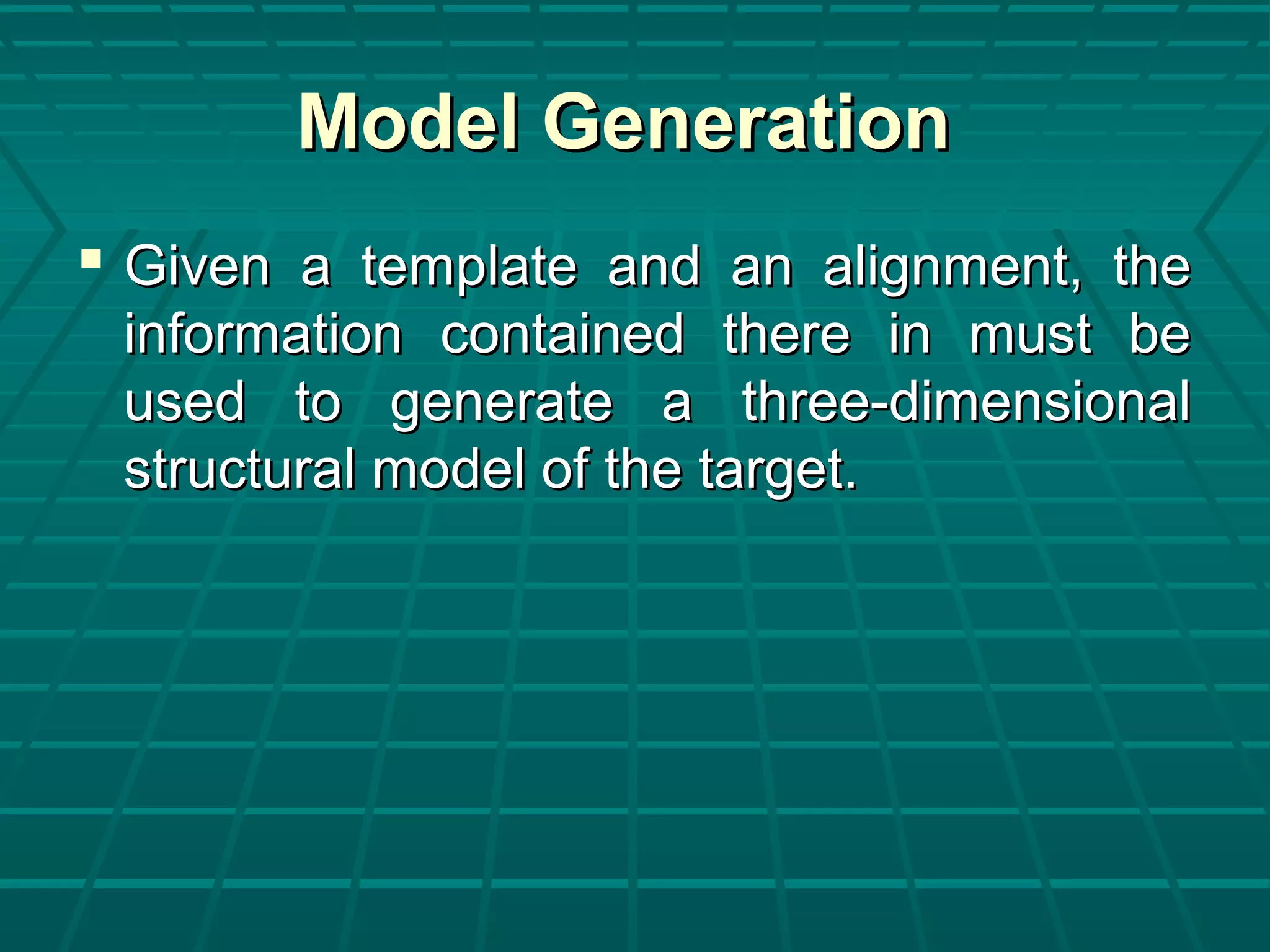 Model GenerationModel Generation
 Given a template and an alignment, theGiven a template and an alignment, the
information contained there in must beinformation contained there in must be
used to generate a three-dimensionalused to generate a three-dimensional
structural model of the target.structural model of the target.
 