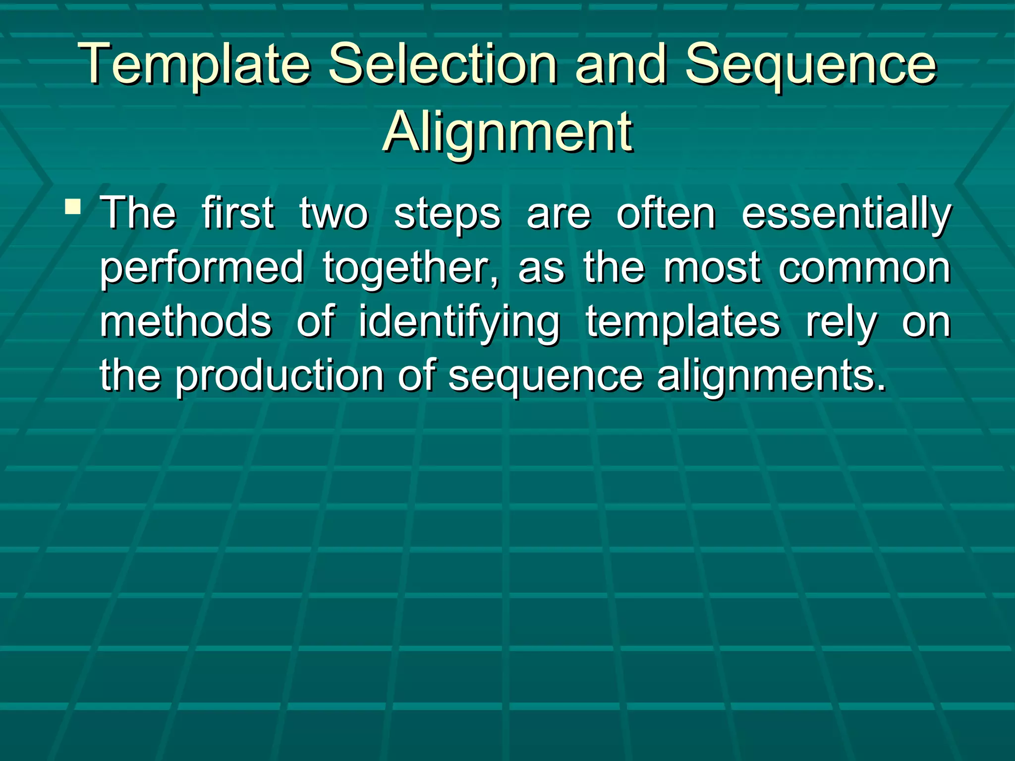 Template Selection and SequenceTemplate Selection and Sequence
AlignmentAlignment
 The first two steps are often essentiallyThe first two steps are often essentially
performed together, as the most commonperformed together, as the most common
methods of identifying templates rely onmethods of identifying templates rely on
the production of sequence alignments.the production of sequence alignments.
 