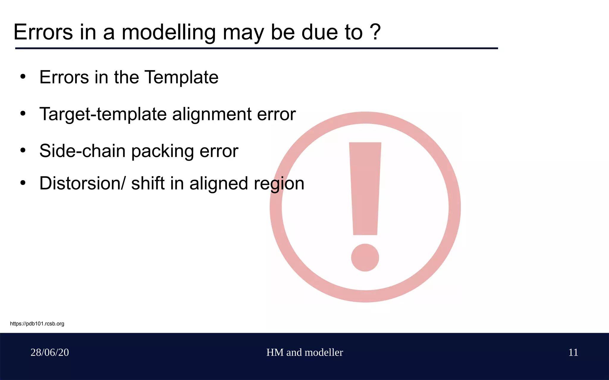 28/06/20 HM and modeller 11
Errors in a modelling may be due to ?
●
Errors in the Template
●
Target-template alignment error
●
Side-chain packing error
●
Distorsion/ shift in aligned region
https://pdb101.rcsb.org
 
