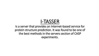 I-TASSER
Is a server that provides an Internet-based service for
protein structure prediction. It was found to be one of
the best methods in the servers section of CASP
experiments.
 