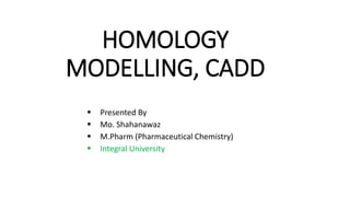 HOMOLOGY
MODELLING, CADD
 Presented By
 Mo. Shahanawaz
 M.Pharm (Pharmaceutical Chemistry)
 Integral University
 