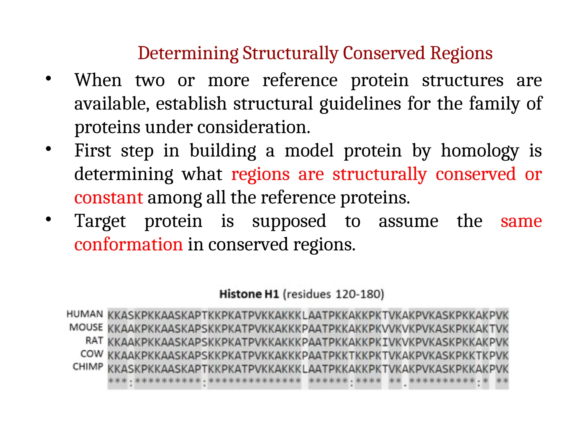 Determining Structurally Conserved Regions
• When two or more reference protein structures are
available, establish structural guidelines for the family of
proteins under consideration.
• First step in building a model protein by homology is
determining what regions are structurally conserved or
constant among all the reference proteins.
• Target protein is supposed to assume the same
conformation in conserved regions.
 
