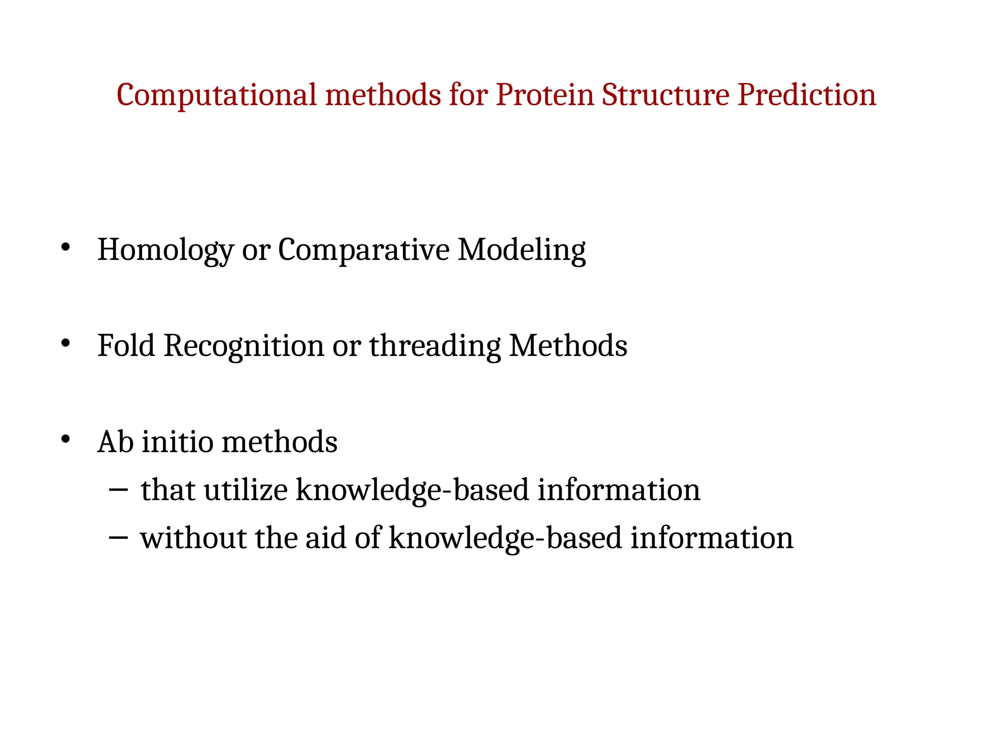 Computational methods for Protein Structure Prediction
• Homology or Comparative Modeling
• Fold Recognition or threading Methods
• Ab initio methods
– that utilize knowledge-based information
– without the aid of knowledge-based information
 