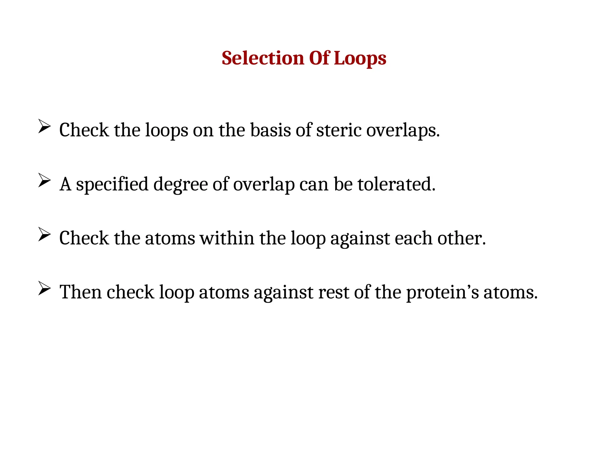 Selection Of Loops
 Check the loops on the basis of steric overlaps.
 A specified degree of overlap can be tolerated.
 Check the atoms within the loop against each other.
 Then check loop atoms against rest of the protein’s atoms.
 