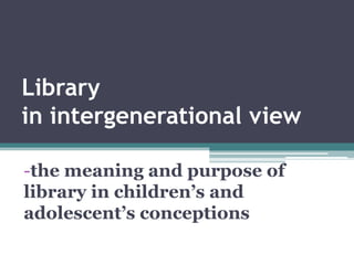 Library in intergenerational view 
-the meaning and purpose of library in children’s and adolescent’s conceptions  