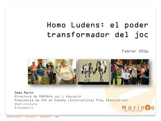 Comunicació · Educació · Formació · Joc
Homo Ludens: el poder
transformador del joc
Febrer 2016
Imma Marín
Directora de MARINVA Joc i Educació
Presidenta de IPA en España (International Play Association)
@marinvizate
@immamarin
 