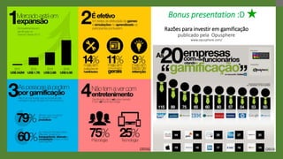 Bonus presentation :D
Razões para investir em gamificação
publicado pela Opusphere
www.opusphere.com/
(2016) (2013)
 