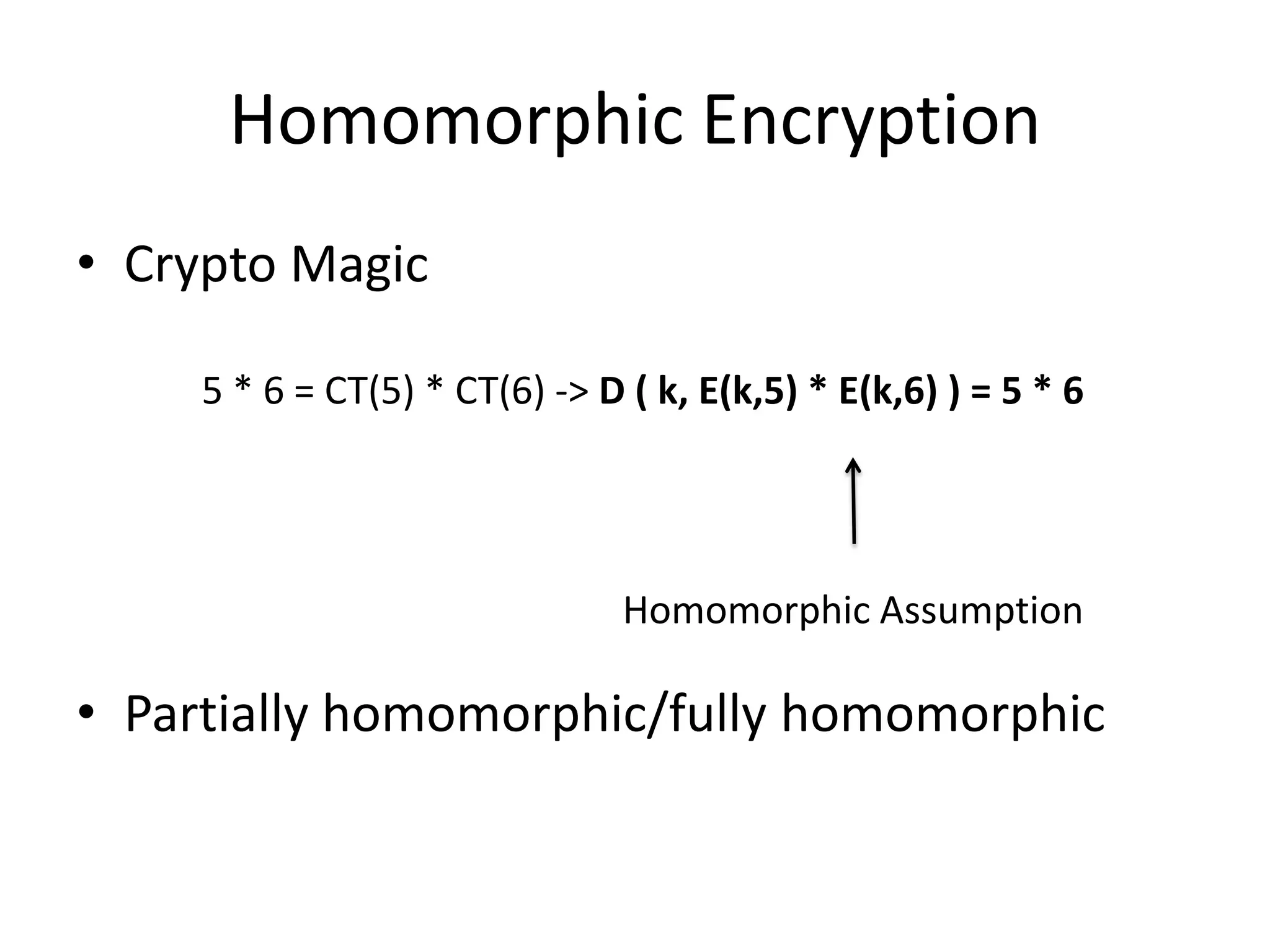 Homomorphic Encryption
• Crypto Magic

    5 * 6 = CT(5) * CT(6) -> D ( k, E(k,5) * E(k,6) ) = 5 * 6




                               Homomorphic Assumption

• Partially homomorphic/fully homomorphic
 