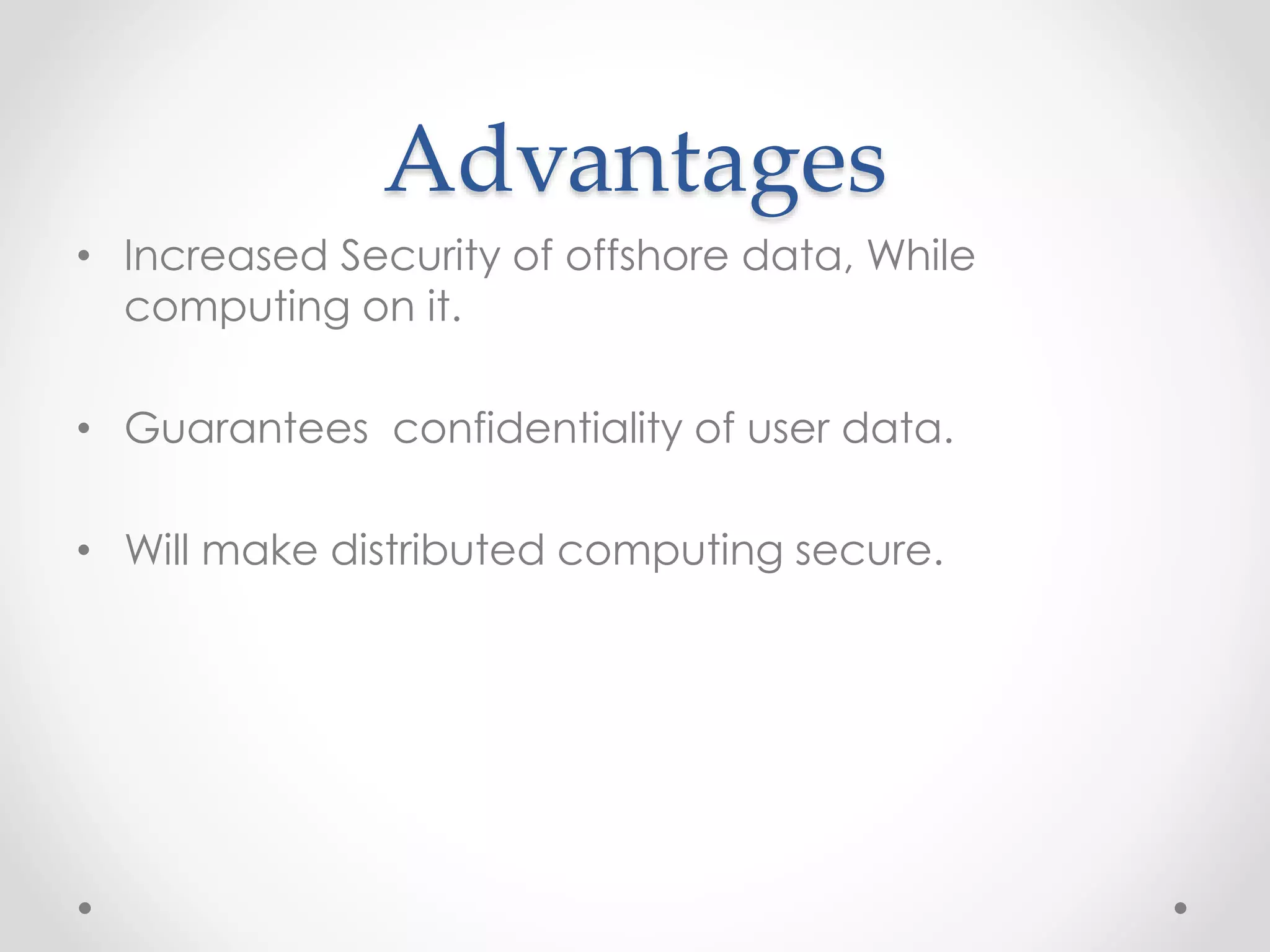 Advantages
• Increased Security of offshore data, While
computing on it.
• Guarantees confidentiality of user data.
• Will make distributed computing secure.
 