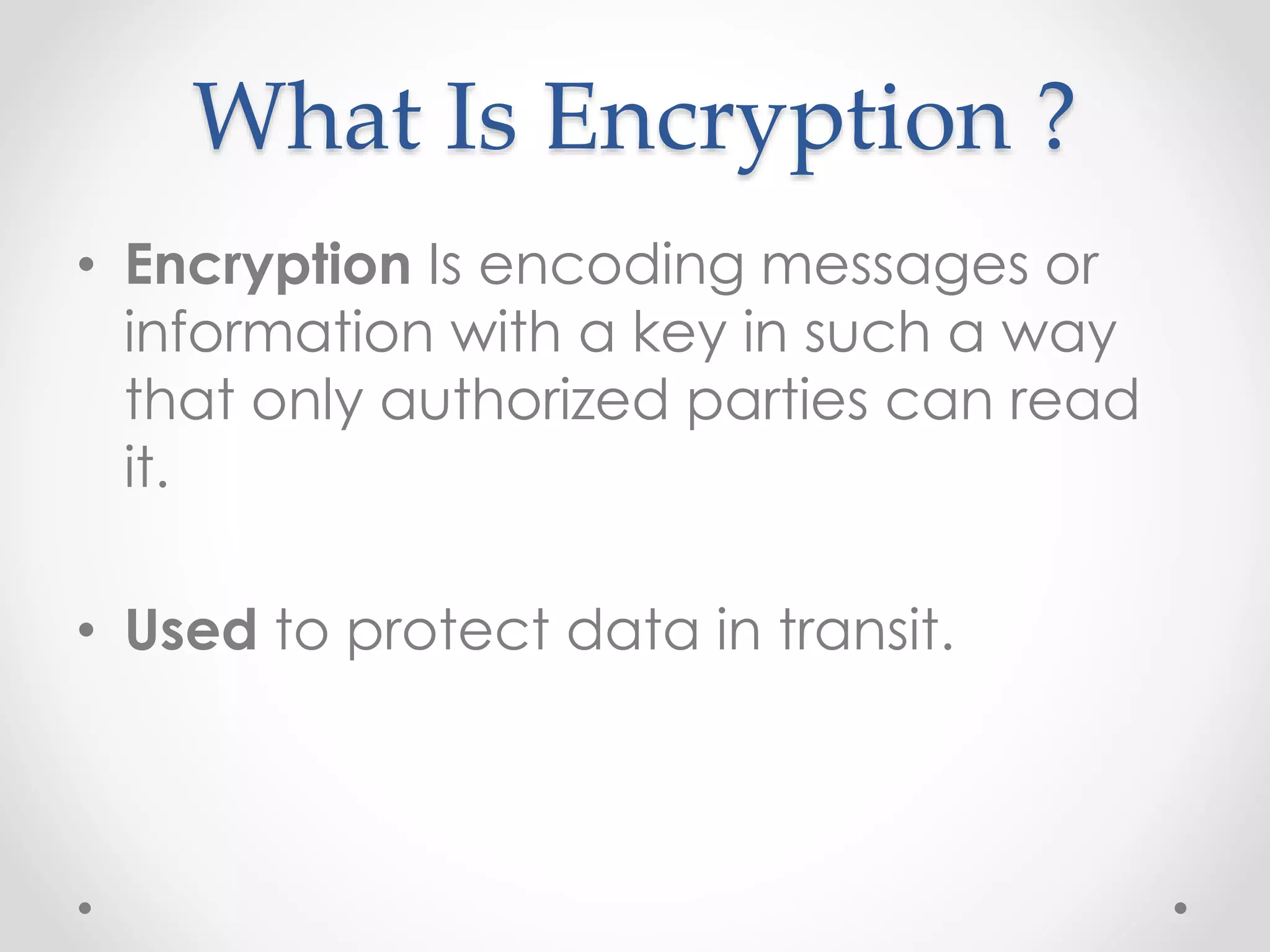 What Is Encryption ?
• Encryption Is encoding messages or
information with a key in such a way
that only authorized parties can read
it.
• Used to protect data in transit.
 