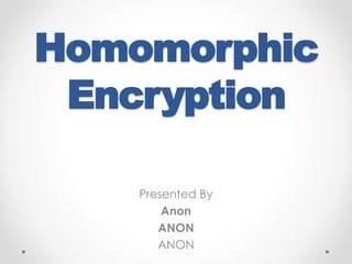 Homomorphic
Encryption
Presented By
Anon
ANON
ANON
 
