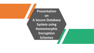 Presentation
on
A Secure Database
System using
Homomorphic
Encryption
Schemes
1
 