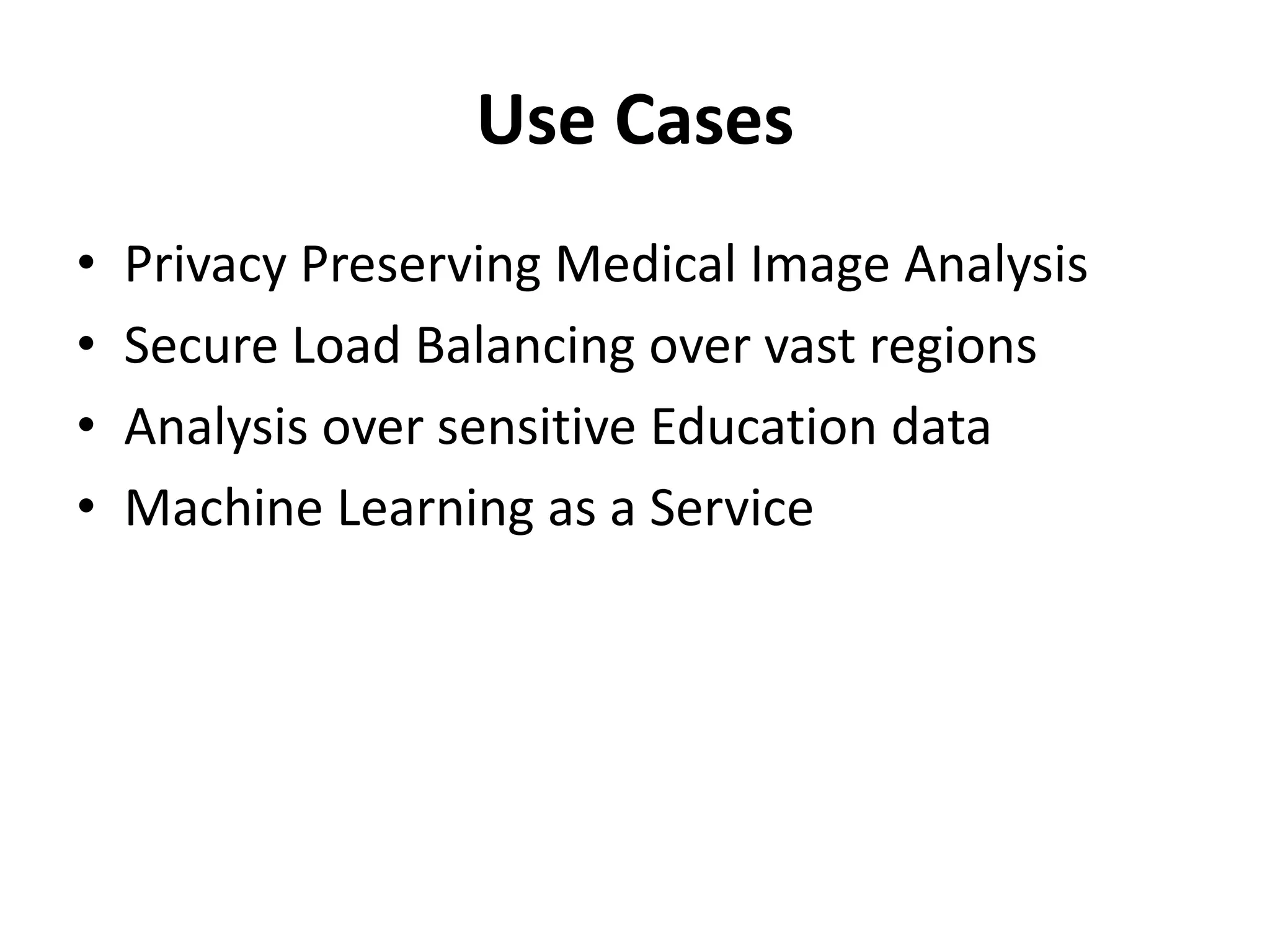Use Cases
• Privacy Preserving Medical Image Analysis
• Secure Load Balancing over vast regions
• Analysis over sensitive Education data
• Machine Learning as a Service
 