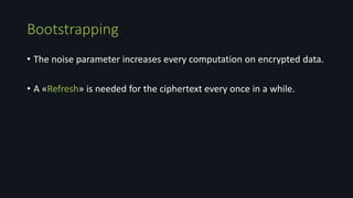 Bootstrapping
• The noise parameter increases every computation on encrypted data.
• A «Refresh» is needed for the ciphertext every once in a while.
 