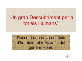 “Un gran Descubriment per a
tot els Humans”
Descrita una nova espècie
d'homínid, el més antic del
gènere Homo
 