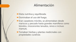 Alimentación
Dieta nutritiva y equilibrada.
Dominaban el uso del fuego.
Eran cazadores móviles, se alimentaban desde
mariscos y pescado hasta grandes mamíferos como
bóvidos, rinocerontes lanudos, renos e incluso
mamuts.
Tomaban hierbas y plantas medicinales con
propiedades curativas.
 