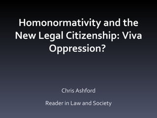 Homonormativity and the New Legal Citizenship: Viva Oppression?  Chris Ashford Reader in Law and Society 