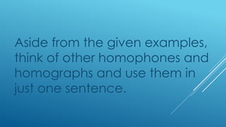 Aside from the given examples,
think of other homophones and
homographs and use them in
just one sentence.
 