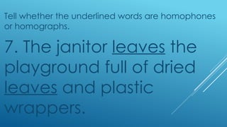 Tell whether the underlined words are homophones
or homographs.
7. The janitor leaves the
playground full of dried
leaves and plastic
wrappers.
 