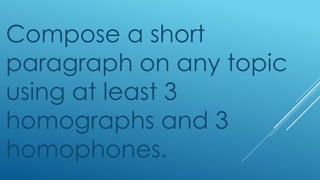 Compose a short
paragraph on any topic
using at least 3
homographs and 3
homophones.
 