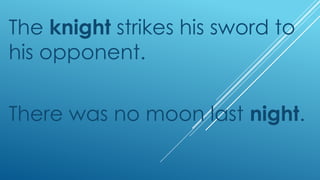The knight strikes his sword to
his opponent.
There was no moon last night.
 