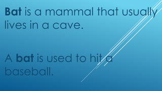Bat is a mammal that usually
lives in a cave.
A bat is used to hit a
baseball.
 