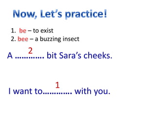 1.   – to exist
2.    – a buzzing insect
    2
A …………. bit Sara’s cheeks.


           1
I want to…………. with you.
 
